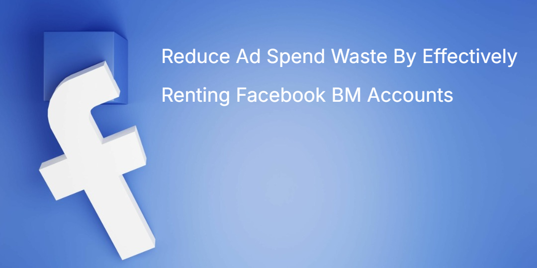 Reduce Ad Spend Waste By Effectively Renting Facebook BM Accounts Reduce Ad Spend Waste By Effectively Renting Facebook BM Accounts