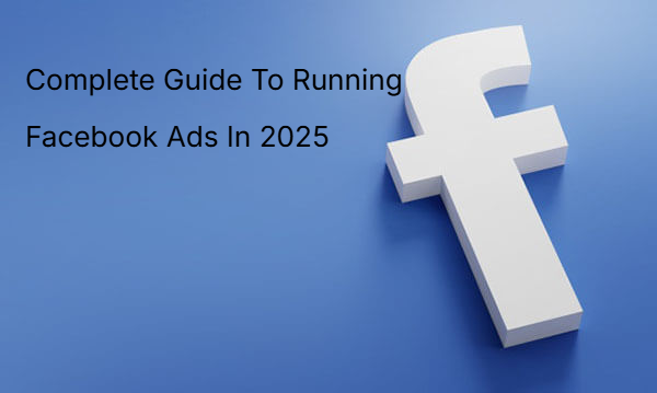 Complete Guide To Running Facebook Ads In 2025 Complete Guide To Running Facebook Ads In 2025